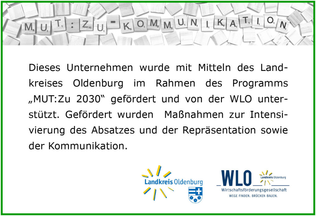 Dieses Unternehmen wurde mit Mitteln des Land-kreises Oldenburg im Rahmen des Programms „MUT:Zu 2030“ gefördert und von der WLO unter-stützt. Gefördert wurden Maßnahmen zur Intensi-vierung des Absatzes und der Repräsentation sowie der Kommunikation.